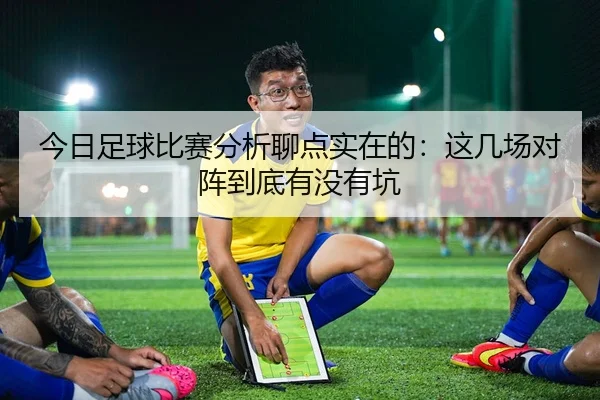 今日足球比赛分析聊点实在的：这几场对阵到底有没有坑