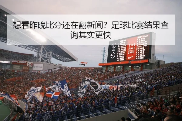 想看昨晚比分还在翻新闻？足球比赛结果查询其实更快