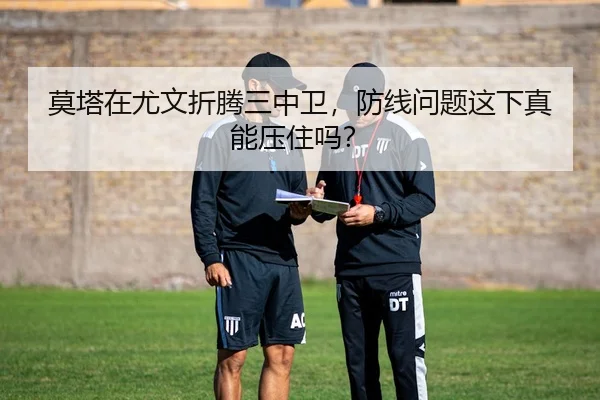 莫塔在尤文折腾三中卫，防线问题这下真能压住吗？