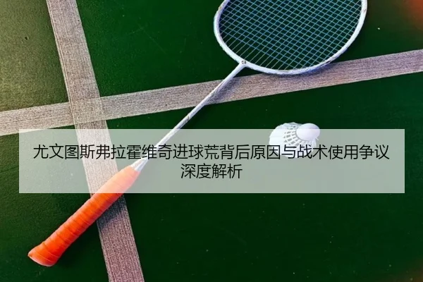 尤文图斯弗拉霍维奇进球荒背后原因与战术使用争议深度解析
