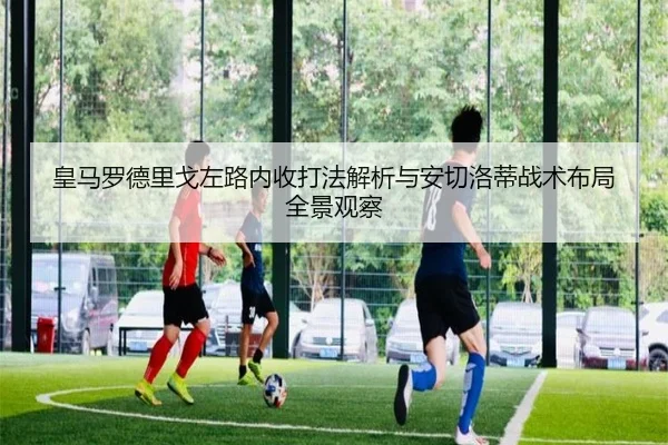 皇马罗德里戈左路内收打法解析与安切洛蒂战术布局全景观察