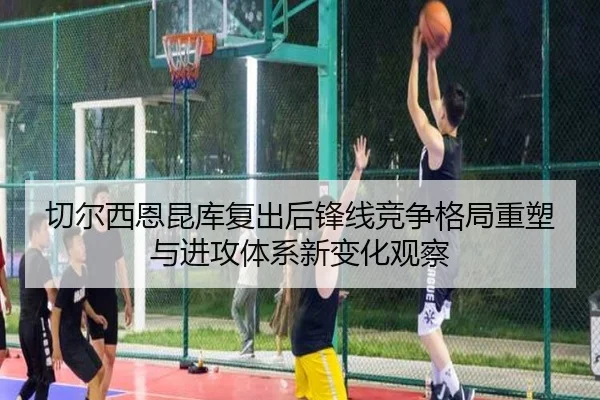 切尔西恩昆库复出后锋线竞争格局重塑与进攻体系新变化观察 - c7c7·app