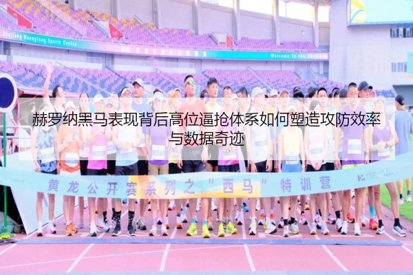 赫罗纳黑马表现背后高位逼抢体系如何塑造攻防效率与数据奇迹