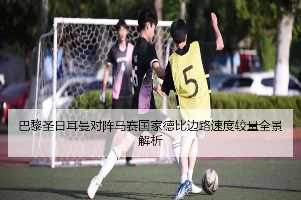 巴黎圣日耳曼对阵马赛国家德比边路速度较量全景解析（c7c7·app）