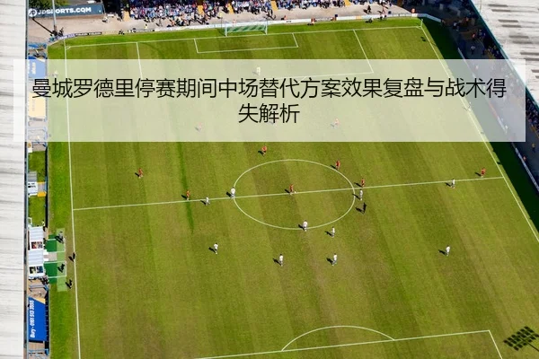 曼城罗德里停赛期间中场替代方案效果复盘与战术得失解析（c7c7·app）