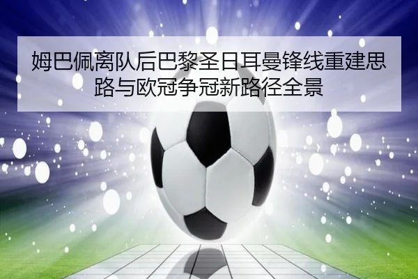 姆巴佩离队后巴黎圣日耳曼锋线重建思路与欧冠争冠新路径全景（c7c7·app）