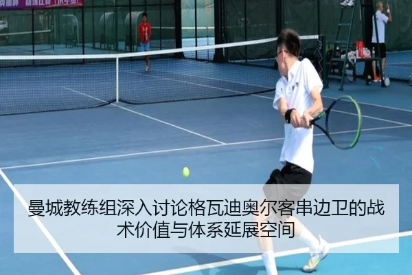 曼城教练组深入讨论格瓦迪奥尔客串边卫的战术价值与体系延展空间
