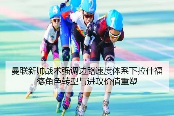 曼联新帅战术强调边路速度体系下拉什福德角色转型与进攻价值重塑（c7c7·app）