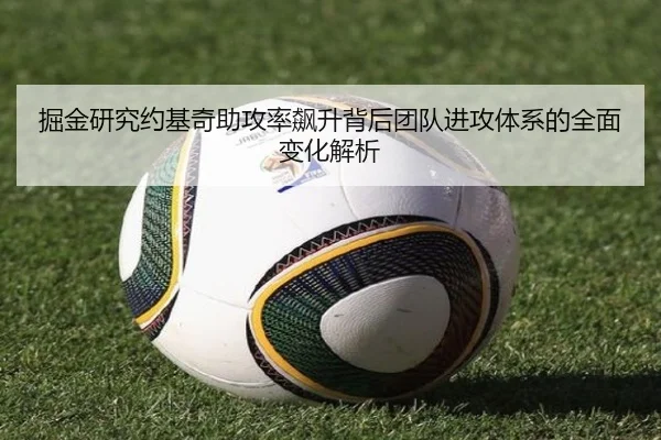 掘金研究约基奇助攻率飙升背后团队进攻体系的全面变化解析（c7c7·app）