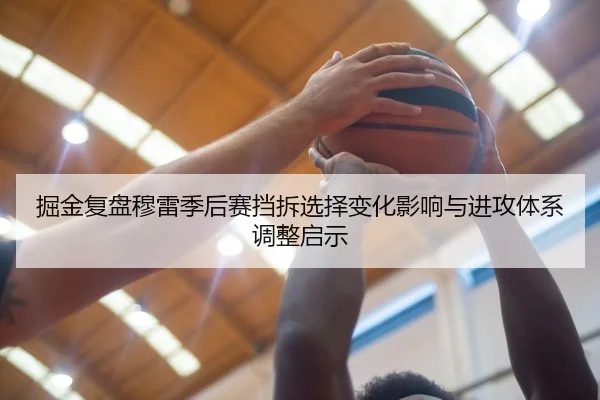 掘金复盘穆雷季后赛挡拆选择变化影响与进攻体系调整启示（c7c7·app）