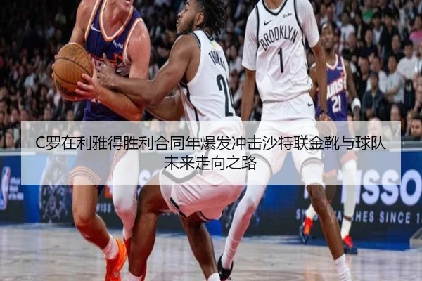 C罗在利雅得胜利合同年爆发冲击沙特联金靴与球队未来走向之路（c7c7·app）