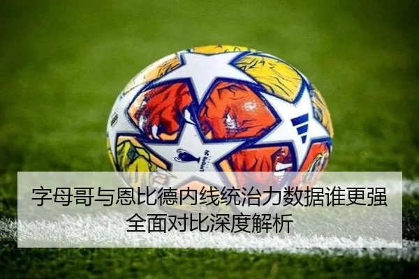 字母哥与恩比德内线统治力数据谁更强全面对比深度解析（c7c7·app）
