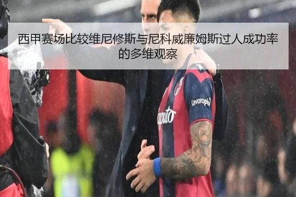 西甲赛场比较维尼修斯与尼科威廉姆斯过人成功率的多维观察（c7c7·app）