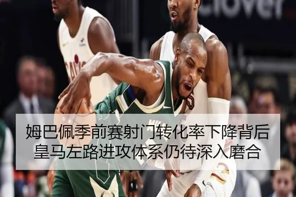 姆巴佩季前赛射门转化率下降背后皇马左路进攻体系仍待深入磨合 - c7c7·app