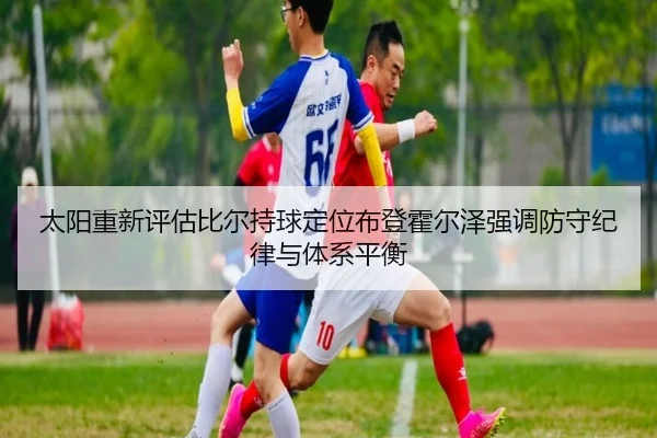太阳重新评估比尔持球定位布登霍尔泽强调防守纪律与体系平衡（c7c7·app）