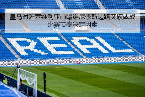 皇马对阵塞维利亚前瞻维尼修斯边路突破或成比赛节奏决定因素（c7c7·app）