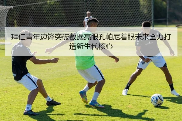 拜仁青年边锋突破数据亮眼孔帕尼着眼未来全力打造新生代核心（c7c7·app）