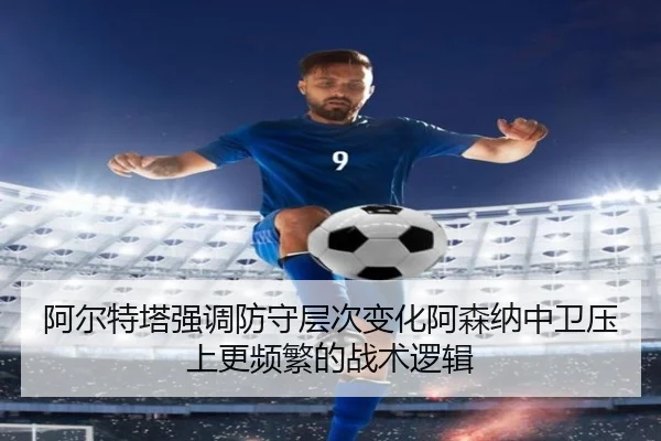 阿尔特塔强调防守层次变化阿森纳中卫压上更频繁的战术逻辑 | c7c7·app