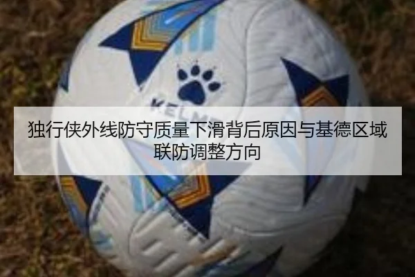 独行侠外线防守质量下滑背后原因与基德区域联防调整方向（c7c7·app）